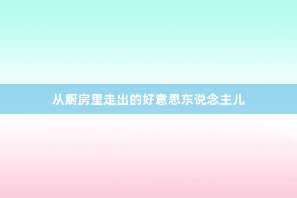 从厨房里走出的好意思东说念主儿